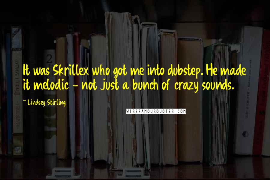 Lindsey Stirling quotes: It was Skrillex who got me into dubstep. He made it melodic - not just a bunch of crazy sounds.