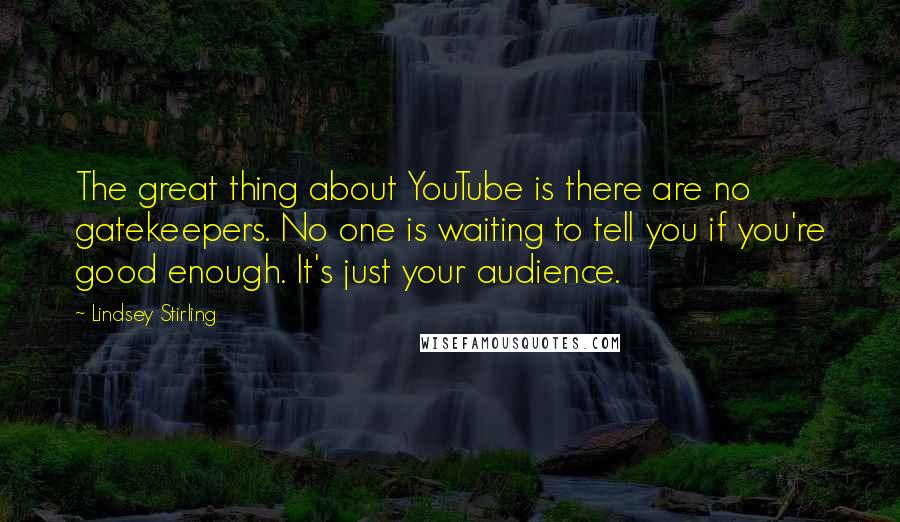 Lindsey Stirling quotes: The great thing about YouTube is there are no gatekeepers. No one is waiting to tell you if you're good enough. It's just your audience.
