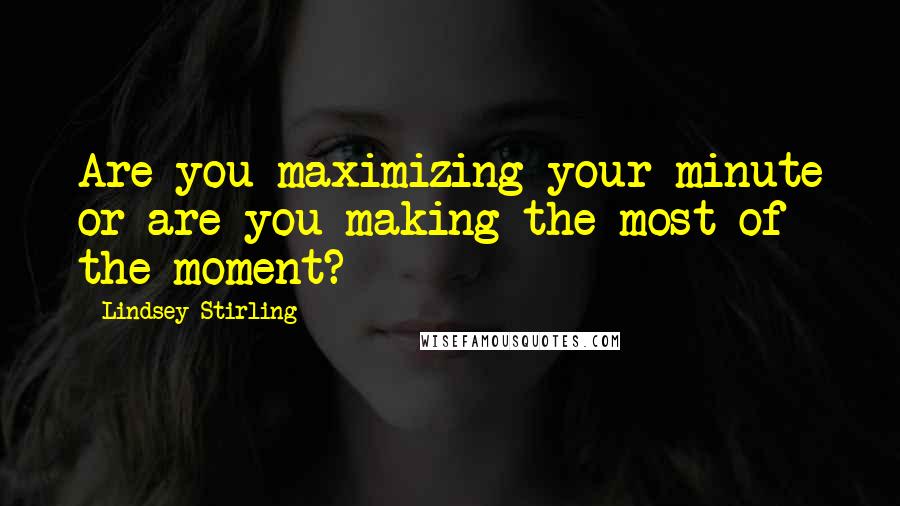 Lindsey Stirling quotes: Are you maximizing your minute or are you making the most of the moment?