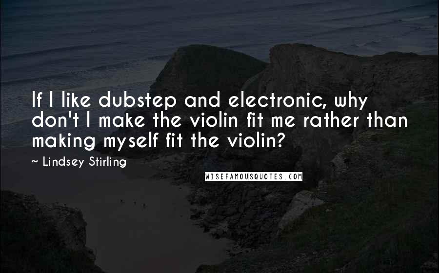 Lindsey Stirling quotes: If I like dubstep and electronic, why don't I make the violin fit me rather than making myself fit the violin?