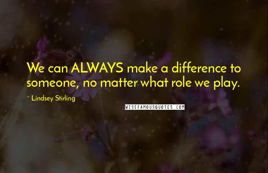 Lindsey Stirling quotes: We can ALWAYS make a difference to someone, no matter what role we play.