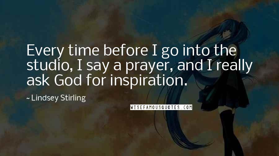 Lindsey Stirling quotes: Every time before I go into the studio, I say a prayer, and I really ask God for inspiration.