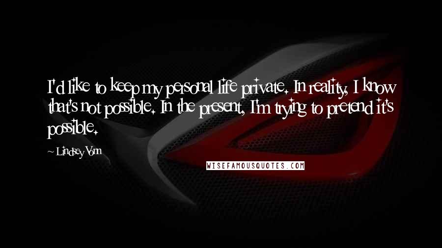 Lindsey Vonn quotes: I'd like to keep my personal life private. In reality, I know that's not possible. In the present, I'm trying to pretend it's possible. Lindsey Vonn quotes: I'd like to keep my personal life private. In reality, I know that's not possible. In the present, I'm trying to pretend it's possible.