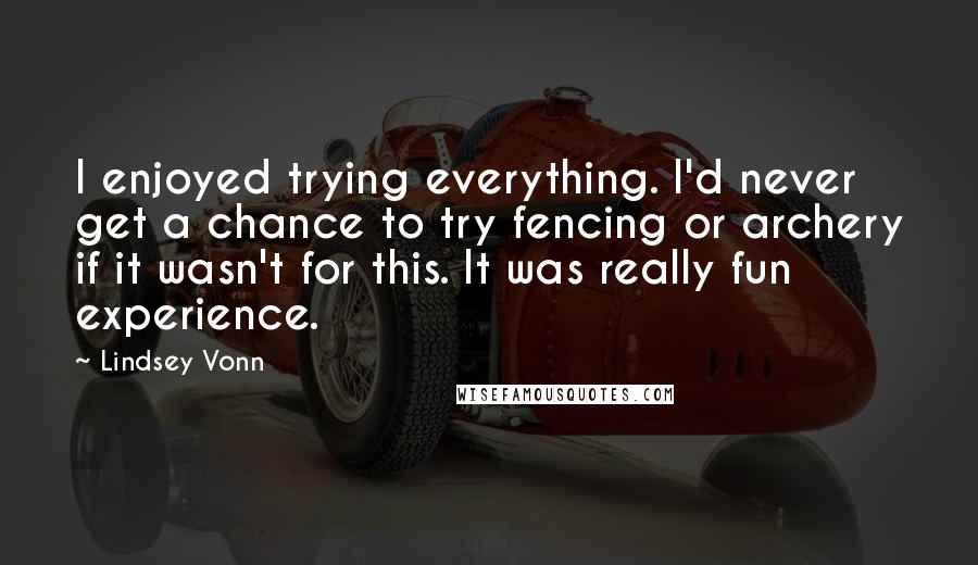 Lindsey Vonn quotes: I enjoyed trying everything. I'd never get a chance to try fencing or archery if it wasn't for this. It was really fun experience.