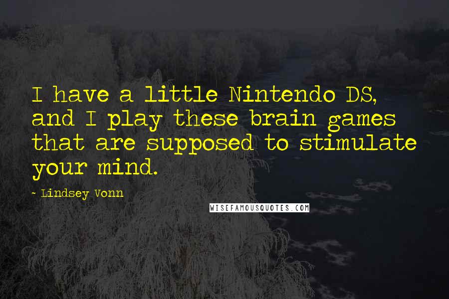 Lindsey Vonn quotes: I have a little Nintendo DS, and I play these brain games that are supposed to stimulate your mind. Lindsey Vonn quotes: I have a little Nintendo DS, and I play these brain games that are supposed to stimulate your mind.