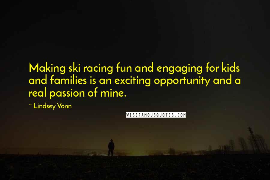 Lindsey Vonn quotes: Making ski racing fun and engaging for kids and families is an exciting opportunity and a real passion of mine. Lindsey Vonn quotes: Making ski racing fun and engaging for kids and families is an exciting opportunity and a real passion of mine.