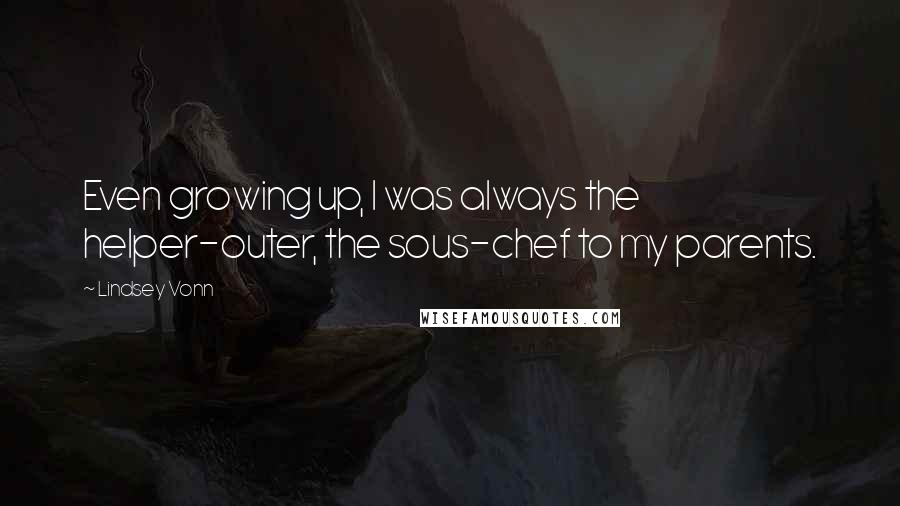 Lindsey Vonn quotes: Even growing up, I was always the helper-outer, the sous-chef to my parents. Lindsey Vonn quotes: Even growing up, I was always the helper-outer, the sous-chef to my parents.