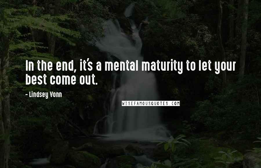 Lindsey Vonn quotes: In the end, it's a mental maturity to let your best come out. Lindsey Vonn quotes: In the end, it's a mental maturity to let your best come out.