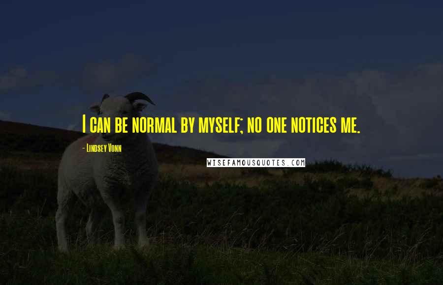 Lindsey Vonn quotes: I can be normal by myself; no one notices me. Lindsey Vonn quotes: I can be normal by myself; no one notices me.