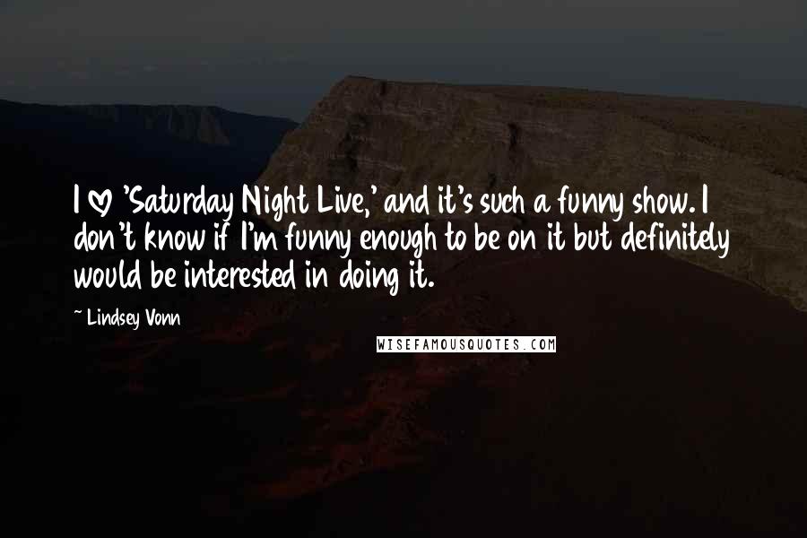 Lindsey Vonn quotes: I love 'Saturday Night Live,' and it's such a funny show. I don't know if I'm funny enough to be on it but definitely would be interested in doing it.