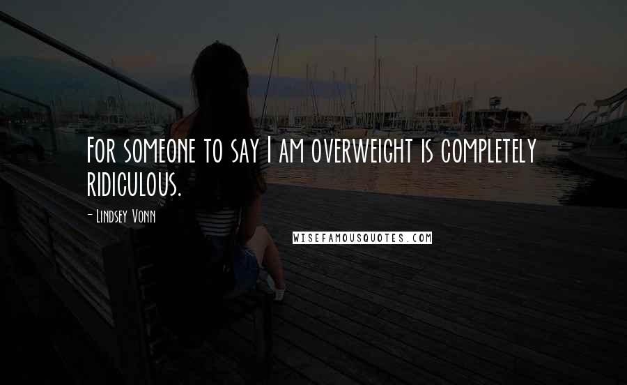 Lindsey Vonn quotes: For someone to say I am overweight is completely ridiculous. Lindsey Vonn quotes: For someone to say I am overweight is completely ridiculous.