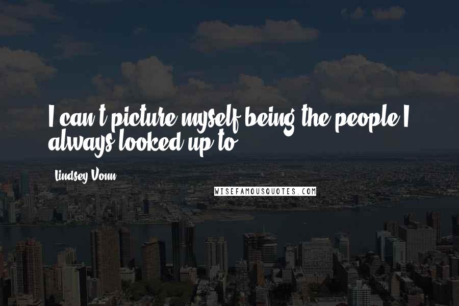 Lindsey Vonn quotes: I can't picture myself being the people I always looked up to. Lindsey Vonn quotes: I can't picture myself being the people I always looked up to.