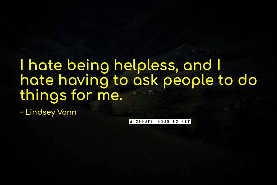 Lindsey Vonn quotes: I hate being helpless, and I hate having to ask people to do things for me. Lindsey Vonn quotes: I hate being helpless, and I hate having to ask people to do things for me.