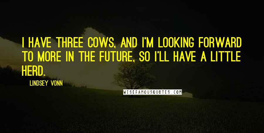 Lindsey Vonn quotes: I have three cows, and I'm looking forward to more in the future, so I'll have a little herd. Lindsey Vonn quotes: I have three cows, and I'm looking forward to more in the future, so I'll have a little herd.