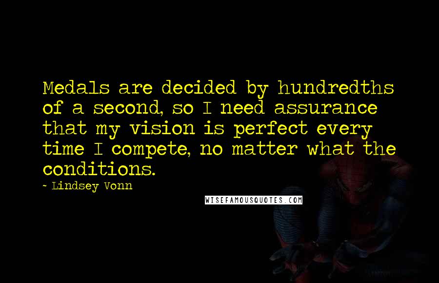 Lindsey Vonn quotes: Medals are decided by hundredths of a second, so I need assurance that my vision is perfect every time I compete, no matter what the conditions.