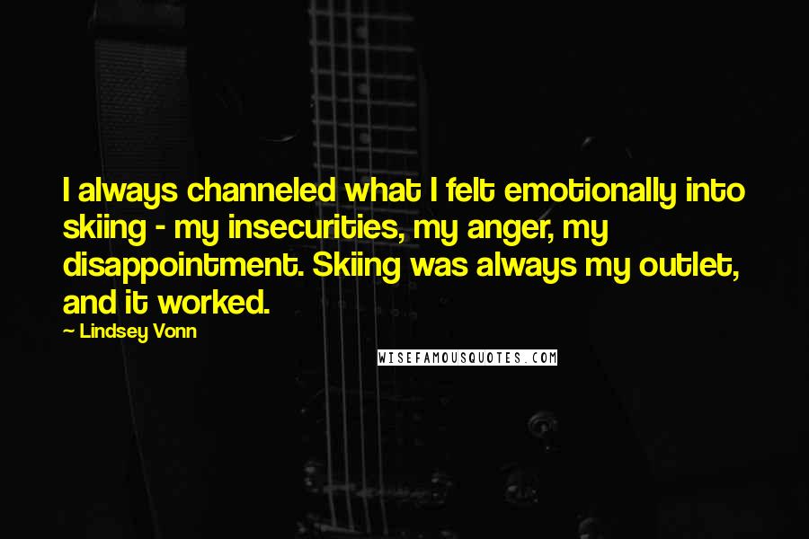 Lindsey Vonn quotes: I always channeled what I felt emotionally into skiing - my insecurities, my anger, my disappointment. Skiing was always my outlet, and it worked. Lindsey Vonn quotes: I always channeled what I felt emotionally into skiing - my insecurities, my anger, my disappointment. Skiing was always my outlet, and it worked.