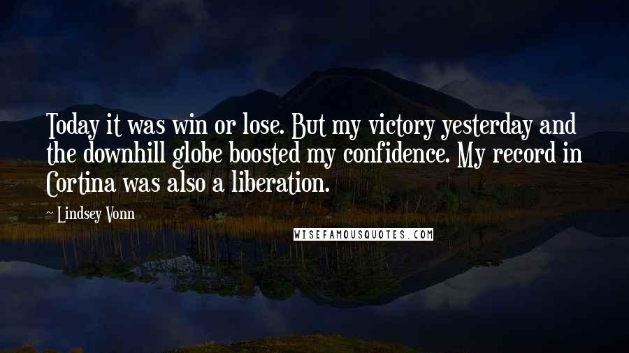 Lindsey Vonn quotes: Today it was win or lose. But my victory yesterday and the downhill globe boosted my confidence. My record in Cortina was also a liberation. Lindsey Vonn quotes: Today it was win or lose. But my victory yesterday and the downhill globe boosted my confidence. My record in Cortina was also a liberation.