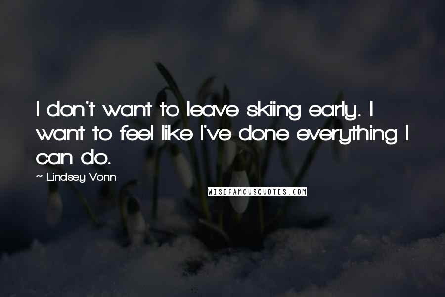 Lindsey Vonn quotes: I don't want to leave skiing early. I want to feel like I've done everything I can do.