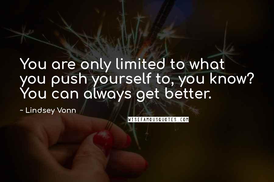Lindsey Vonn quotes: You are only limited to what you push yourself to, you know? You can always get better.