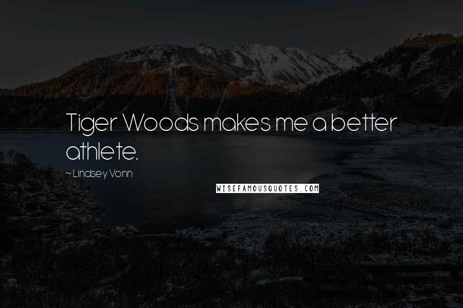 Lindsey Vonn quotes: Tiger Woods makes me a better athlete. Lindsey Vonn quotes: Tiger Woods makes me a better athlete.