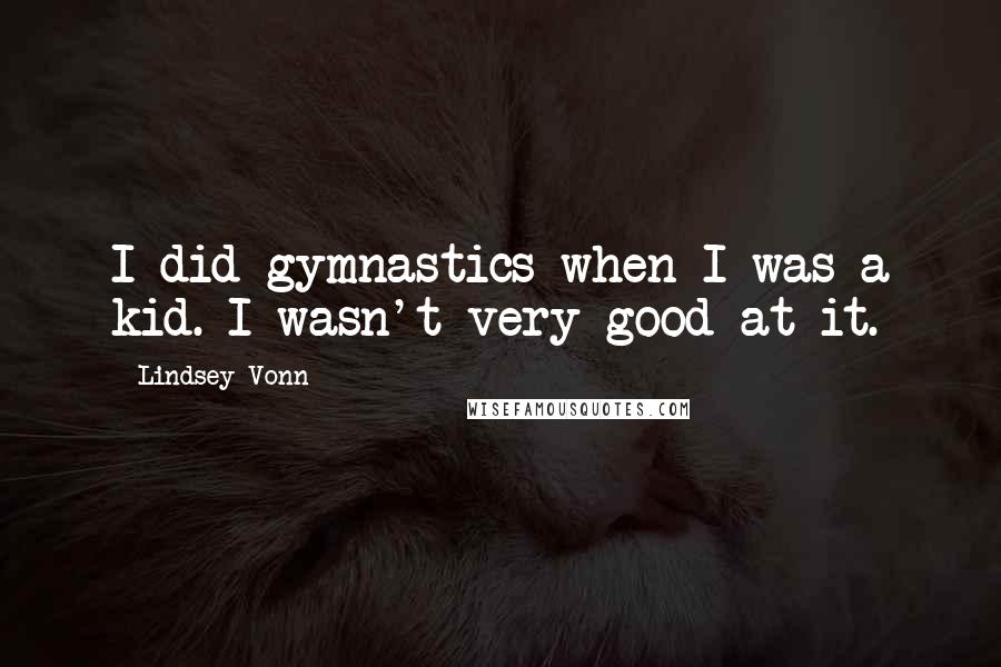 Lindsey Vonn quotes: I did gymnastics when I was a kid. I wasn't very good at it. Lindsey Vonn quotes: I did gymnastics when I was a kid. I wasn't very good at it.