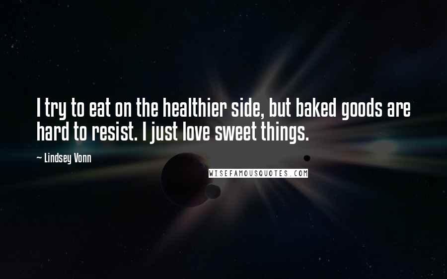 Lindsey Vonn quotes: I try to eat on the healthier side, but baked goods are hard to resist. I just love sweet things. Lindsey Vonn quotes: I try to eat on the healthier side, but baked goods are hard to resist. I just love sweet things.