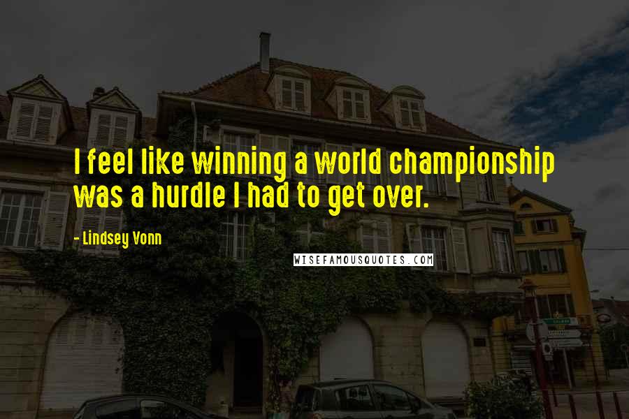 Lindsey Vonn quotes: I feel like winning a world championship was a hurdle I had to get over. Lindsey Vonn quotes: I feel like winning a world championship was a hurdle I had to get over.