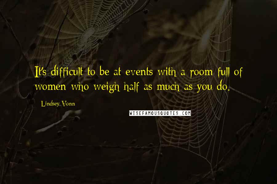 Lindsey Vonn quotes: It's difficult to be at events with a room full of women who weigh half as much as you do. Lindsey Vonn quotes: It's difficult to be at events with a room full of women who weigh half as much as you do.