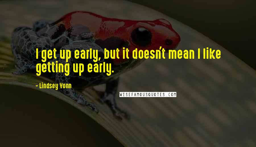 Lindsey Vonn quotes: I get up early, but it doesn't mean I like getting up early. Lindsey Vonn quotes: I get up early, but it doesn't mean I like getting up early.