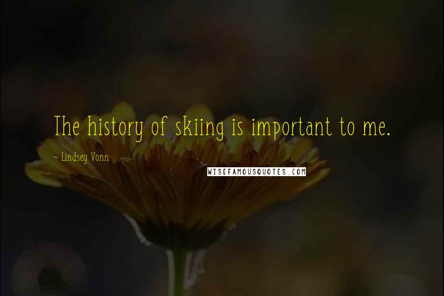 Lindsey Vonn quotes: The history of skiing is important to me. Lindsey Vonn quotes: The history of skiing is important to me.