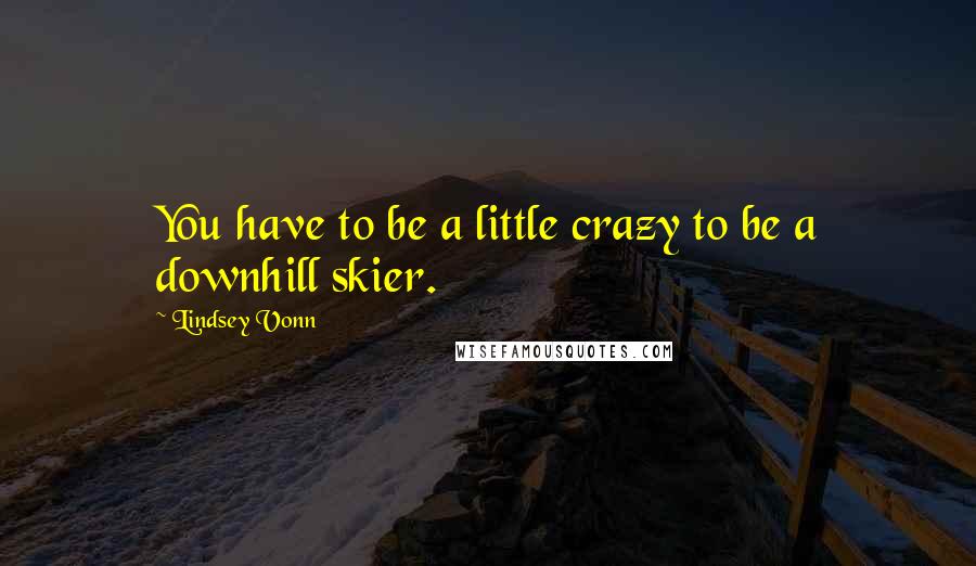 Lindsey Vonn quotes: You have to be a little crazy to be a downhill skier. Lindsey Vonn quotes: You have to be a little crazy to be a downhill skier.