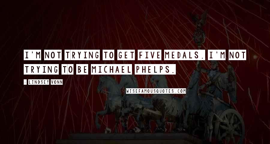 Lindsey Vonn quotes: I'm not trying to get five medals. I'm not trying to be Michael Phelps. Lindsey Vonn quotes: I'm not trying to get five medals. I'm not trying to be Michael Phelps.