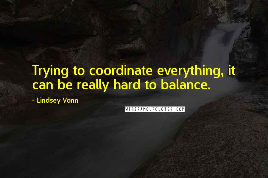 Lindsey Vonn quotes: Trying to coordinate everything, it can be really hard to balance. Lindsey Vonn quotes: Trying to coordinate everything, it can be really hard to balance.