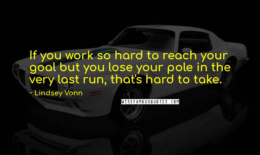 Lindsey Vonn quotes: If you work so hard to reach your goal but you lose your pole in the very last run, that's hard to take.