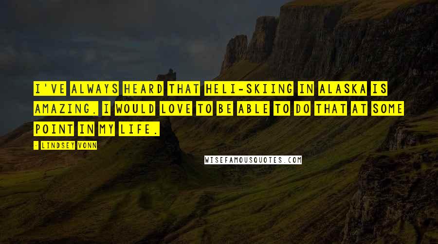 Lindsey Vonn quotes: I've always heard that heli-skiing in Alaska is amazing. I would love to be able to do that at some point in my life. Lindsey Vonn quotes: I've always heard that heli-skiing in Alaska is amazing. I would love to be able to do that at some point in my life.
