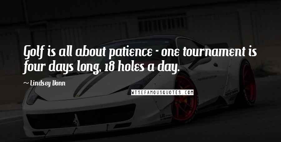Lindsey Vonn quotes: Golf is all about patience - one tournament is four days long, 18 holes a day.