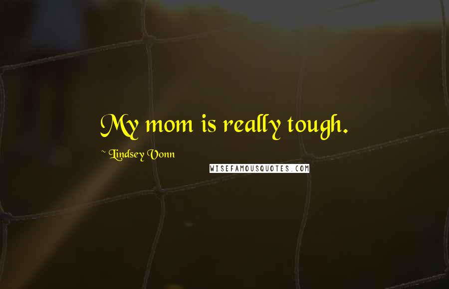 Lindsey Vonn quotes: My mom is really tough.