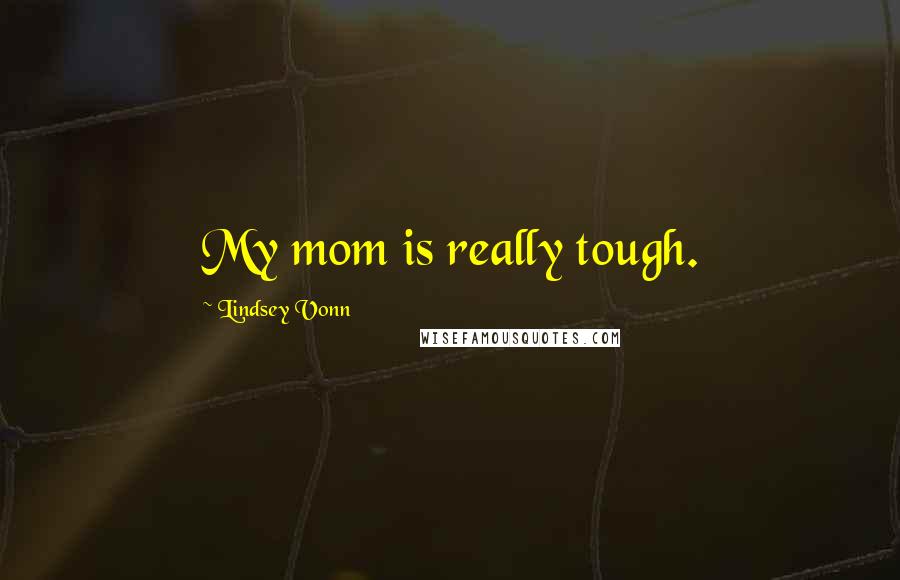 Lindsey Vonn quotes: My mom is really tough. Lindsey Vonn quotes: My mom is really tough.