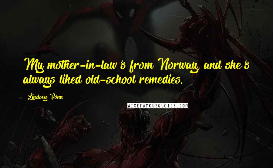 Lindsey Vonn quotes: My mother-in-law's from Norway, and she's always liked old-school remedies. Lindsey Vonn quotes: My mother-in-law's from Norway, and she's always liked old-school remedies.