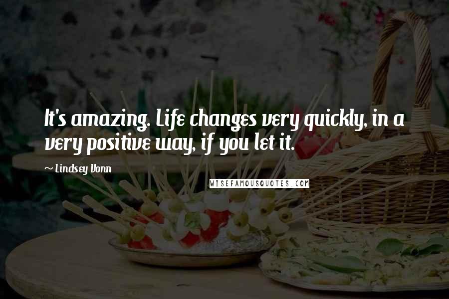 Lindsey Vonn quotes: It's amazing. Life changes very quickly, in a very positive way, if you let it. Lindsey Vonn quotes: It's amazing. Life changes very quickly, in a very positive way, if you let it.