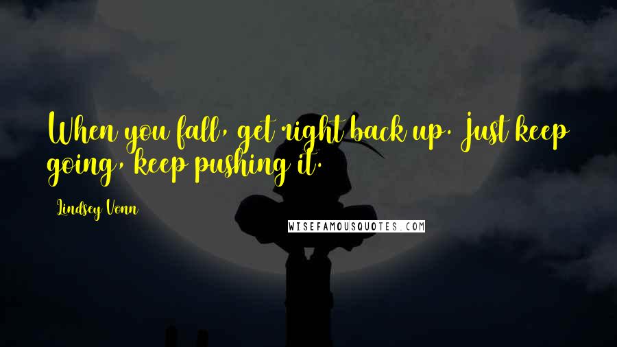 Lindsey Vonn quotes: When you fall, get right back up. Just keep going, keep pushing it.