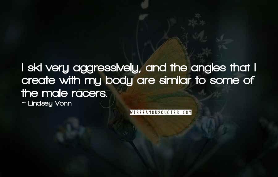 Lindsey Vonn quotes: I ski very aggressively, and the angles that I create with my body are similar to some of the male racers.
