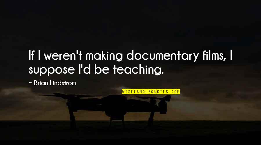 Lindstrom Quotes By Brian Lindstrom: If I weren't making documentary films, I suppose Lindstrom Quotes By Brian Lindstrom: If I weren't making documentary films, I suppose