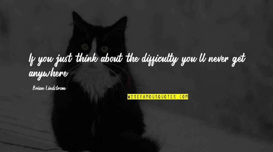 Lindstrom Quotes By Brian Lindstrom: If you just think about the difficulty you'll Lindstrom Quotes By Brian Lindstrom: If you just think about the difficulty you'll