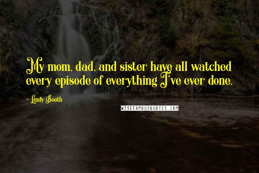 Lindy Booth quotes: My mom, dad, and sister have all watched every episode of everything I've ever done.