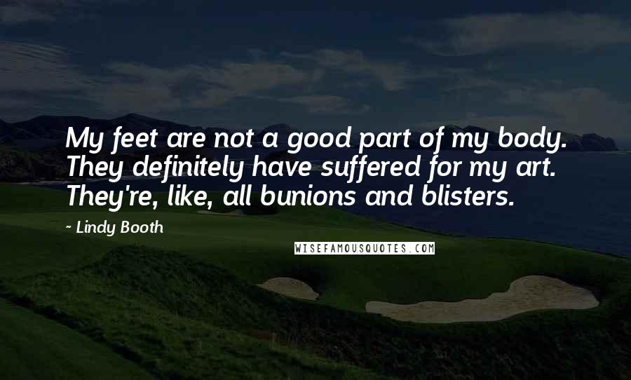 Lindy Booth quotes: My feet are not a good part of my body. They definitely have suffered for my art. They're, like, all bunions and blisters.