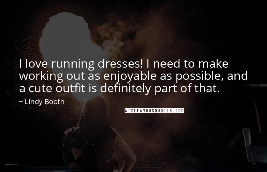 Lindy Booth quotes: I love running dresses! I need to make working out as enjoyable as possible, and a cute outfit is definitely part of that.