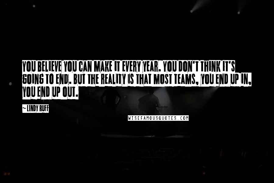 Lindy Ruff quotes: You believe you can make it every year. You don't think it's going to end. But the reality is that most teams, you end up in, you end up out.