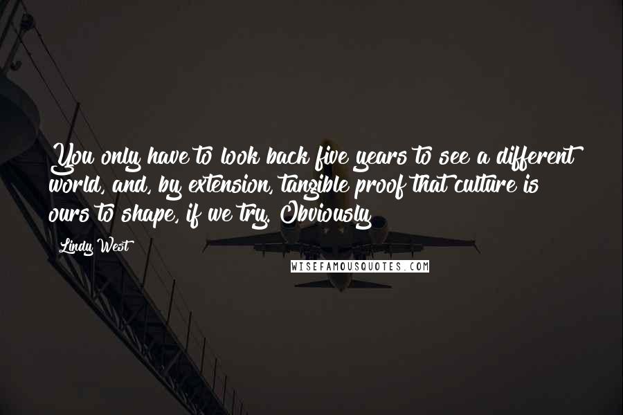 Lindy West quotes: You only have to look back five years to see a different world, and, by extension, tangible proof that culture is ours to shape, if we try. Obviously