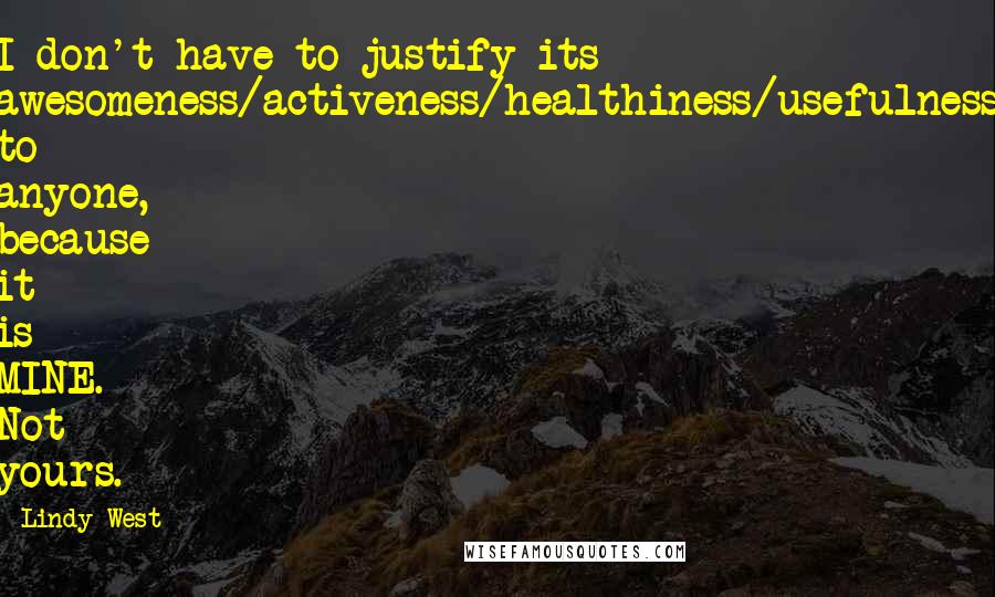 Lindy West quotes: I don't have to justify its awesomeness/activeness/healthiness/usefulness to anyone, because it is MINE. Not yours.